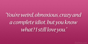 You’re weird, obnoxious, crazy and a complete idiot. but you know ...