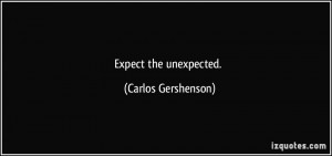 Expect the unexpected. - Carlos Gershenson