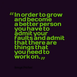 In order to grow and become a better person you have to admit your ...