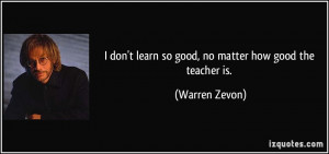 don't learn so good, no matter how good the teacher is. - Warren ...