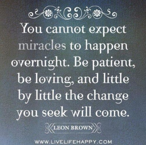 You Cannot Expect Miracles to Happen Overnight. Be Patient, Be Loving ...