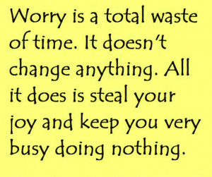 Worry is a total waste of time. It doesn’t change anything. All it ...