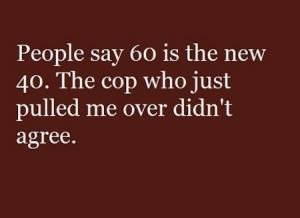 People say 60 is the new 40. The cop who just pulled me over didn't ...