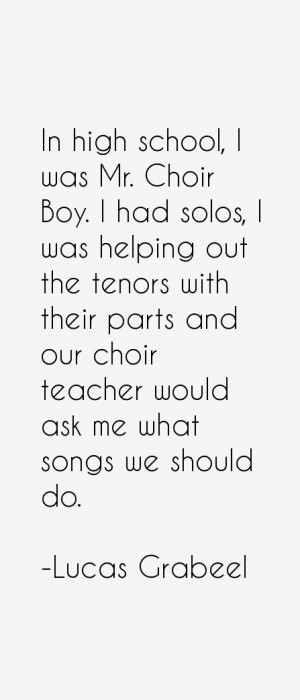 In high school I was Mr Choir Boy I had solos I was helping out
