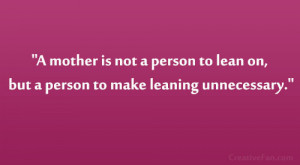 mother is not a person to lean on but a person to make leaning ...