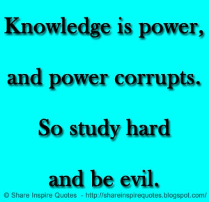 and power corrupts. So study hard and be evil. | Share Inspire Quotes ...
