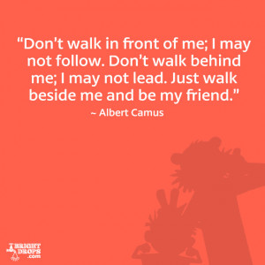 ... may not lead. Just walk beside me and be my friend.” ~ Albert Camus