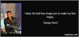 keep the bad-boy image just to make my fans happy. - Sanjay Dutt