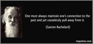 ... to the past and yet ceaselessly pull away from it. - Gaston Bachelard
