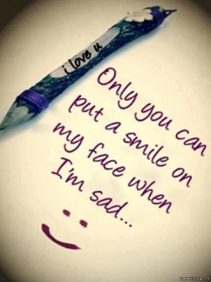 Only you can put a smile on my face when I’m sad… :)
