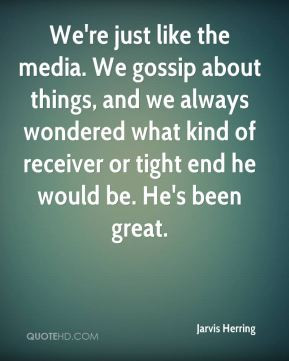 Jarvis Herring - We're just like the media. We gossip about things ...