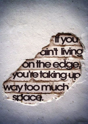 if you ain't living on the edge, you're taking up way too much space.