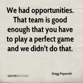 We had opportunities. That team is good enough that you have to play a ...