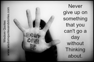 Never give up on something that you can’t go a day without thinking ...