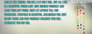Look in the mirror. You see a fat ugly girl. But all I see is a ...