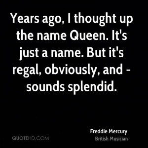 Years ago, I thought up the name Queen. It's just a name. But it's ...