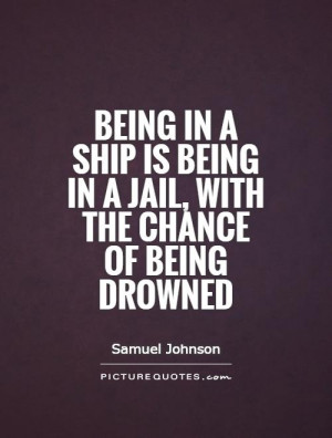 Being in a ship is being in a jail, with the chance of being drowned