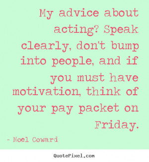 Noel Coward Quotes - My advice about acting? Speak clearly, don't bump ...