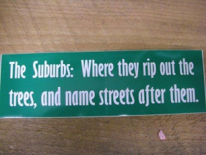... suburbs: Where they rip out the trees, and name streets after them