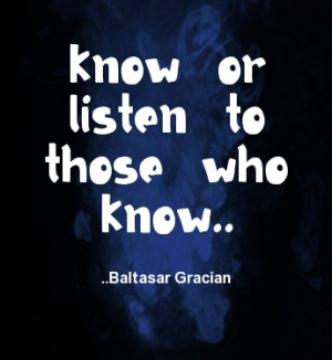 Know or listen to those who know. Baltasar Gracian
