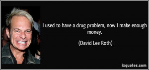 ... used to have a drug problem, now I make enough money. - David Lee Roth