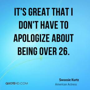 Swoosie Kurtz - It's great that I don't have to apologize about being ...
