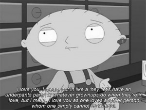 Stewie: You give my life purpose, and maybe, maybe that's enough ...