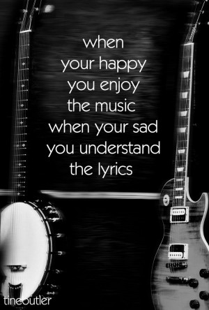 when your happy you enjoy the music when your sad you understand the ...