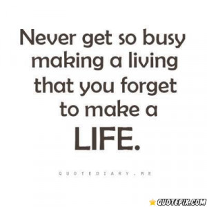 Never Get So Busy Making A Living..
