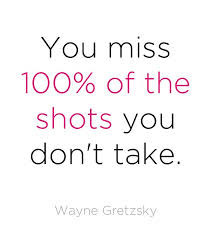 You Miss 100% Of The Shots You Don’t Take. - Wayne Gretzky