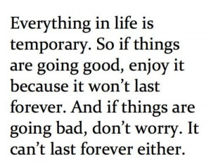 Everything is temporary. Nothing last... Enjoy good times and do not ...