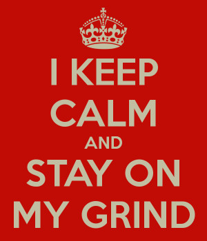 KEEP CALM AND STAY ON MY GRIND