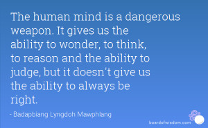 human mind is a dangerous weapon. It gives us the ability to wonder ...