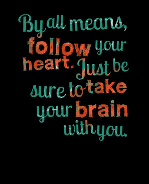 ... all means, follow your heart just be sure to take your brain with you