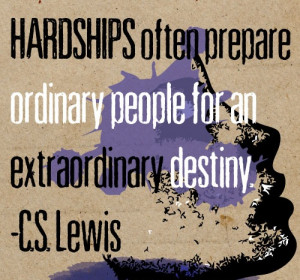 Hardships often prepare ordinary people for an extraordinary destiny ...