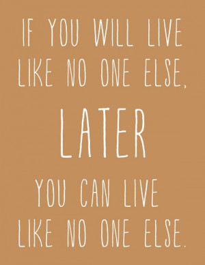 If you live like no one else, later you can live like no one else