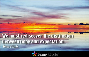 We must rediscover the distinction between hope and expectation ...