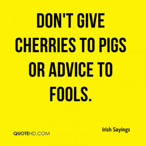 Don't give cherries to pigs or advice to fools.
