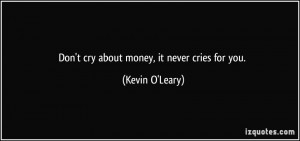 Don't cry about money, it never cries for you. - Kevin O'Leary