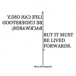 ... backwards; but it must be lived forwards.” - Søren Kierkegaard