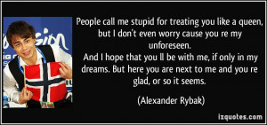 People call me stupid for treating you like a queen, but I don't even ...