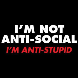 not anti-social. I'm anti-stupid