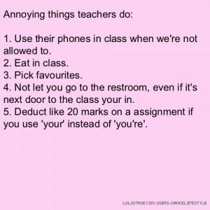 Annoying things teachers do: 1. Use their phones in class when we're ...