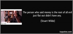 ... money is the root of all evil just flat out didn't have any. - Stuart