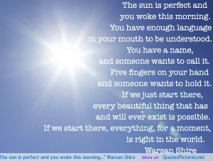 The sun is perfect and you woke this morning…” Warsan Shire ...