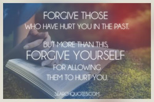 Forgive those who have hurt you in the past. But more than this ...