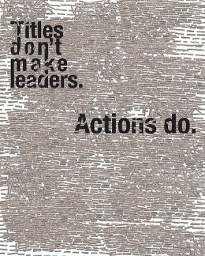 Titles Don’t Leaders,Actions Do ~ Leadership Quote