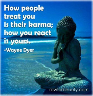 ... people treat you is their karma; how you react is yours. –Wayne Dyer