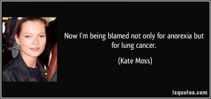 ... being blamed not only for anorexia but for lung cancer. - Kate Moss