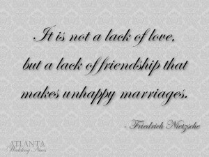 ... love of friendship that makes unhappy marriages. ~Friedrich Nietzsche